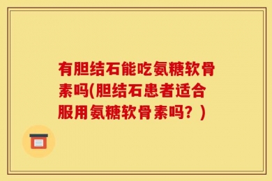 有胆结石能吃氨糖软骨素吗(胆结石患者适合服用氨糖软骨素吗？)
