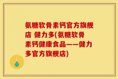 氨糖软骨素钙官方旗舰店 健力多(氨糖软骨素钙健康食品——健力多官方旗舰店)