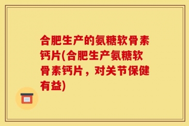 合肥生产的氨糖软骨素钙片(合肥生产氨糖软骨素钙片，对关节保健有益)