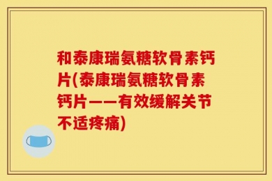 和泰康瑞氨糖软骨素钙片(泰康瑞氨糖软骨素钙片——有效缓解关节不适疼痛)
