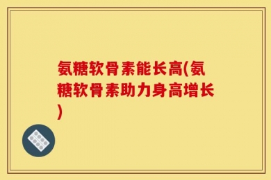 氨糖软骨素能长高(氨糖软骨素助力身高增长)