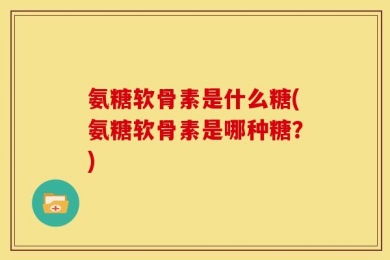氨糖软骨素是什么糖(氨糖软骨素是哪种糖？)