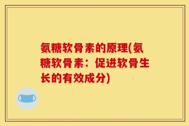氨糖软骨素的原理(氨糖软骨素：促进软骨生长的有效成分)