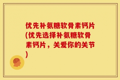 优先补氨糖软骨素钙片(优先选择补氨糖软骨素钙片，关爱你的关节)