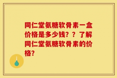 同仁堂氨糖软骨素一盒价格是多少钱？？了解同仁堂氨糖软骨素的价格？