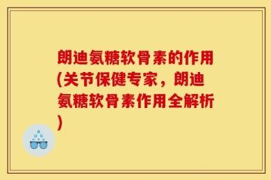 朗迪氨糖软骨素的作用(关节保健专家，朗迪氨糖软骨素作用全解析)