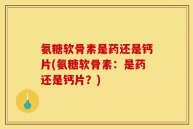 氨糖软骨素是药还是钙片(氨糖软骨素：是药还是钙片？)