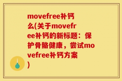 movefree补钙么(关于movefree补钙的新标题：保护骨骼健康，尝试movefree补钙方案)