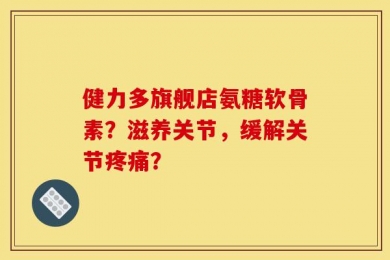 健力多旗舰店氨糖软骨素？滋养关节，缓解关节疼痛？