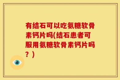 有结石可以吃氨糖软骨素钙片吗(结石患者可服用氨糖软骨素钙片吗？)