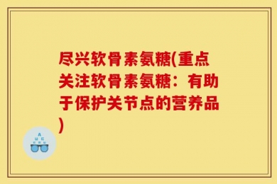 尽兴软骨素氨糖(重点关注软骨素氨糖：有助于保护关节点的营养品)