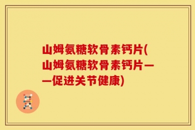 山姆氨糖软骨素钙片(山姆氨糖软骨素钙片——促进关节健康)