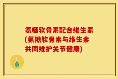 氨糖软骨素配合维生素(氨糖软骨素与维生素共同维护关节健康)
