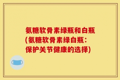 氨糖软骨素绿瓶和白瓶(氨糖软骨素绿白瓶：保护关节健康的选择)