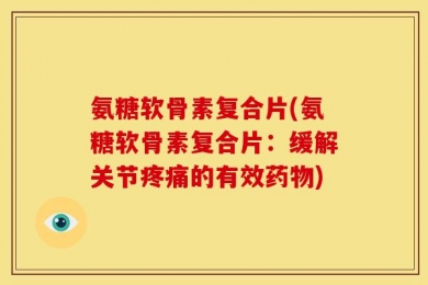 氨糖软骨素复合片(氨糖软骨素复合片：缓解关节疼痛的有效药物)