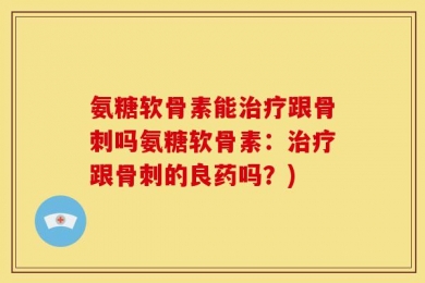 氨糖软骨素能治疗跟骨刺吗氨糖软骨素：治疗跟骨刺的良药吗？)