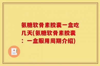 氨糖软骨素胶囊一盒吃几天(氨糖软骨素胶囊：一盒服用周期介绍)
