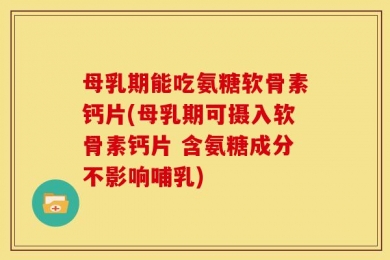 母乳期能吃氨糖软骨素钙片(母乳期可摄入软骨素钙片 含氨糖成分不影响哺乳)