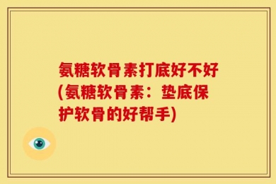 氨糖软骨素打底好不好(氨糖软骨素：垫底保护软骨的好帮手)