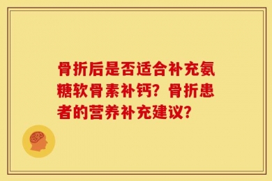 骨折后是否适合补充氨糖软骨素补钙？骨折患者的营养补充建议？