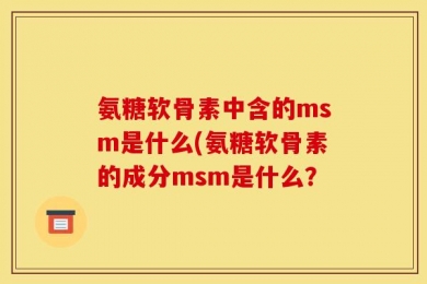 氨糖软骨素中含的msm是什么(氨糖软骨素的成分msm是什么？