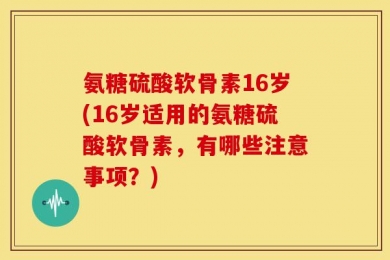氨糖硫酸软骨素16岁(16岁适用的氨糖硫酸软骨素，有哪些注意事项？)