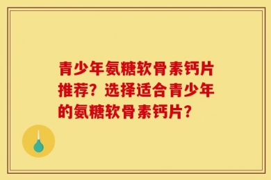 青少年氨糖软骨素钙片推荐？选择适合青少年的氨糖软骨素钙片？