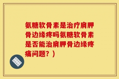 氨糖软骨素是治疗肩胛骨边缘疼吗氨糖软骨素是否能治肩胛骨边缘疼痛问题？)