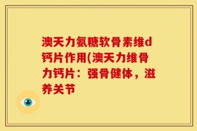 澳天力氨糖软骨素维d钙片作用(澳天力维骨力钙片：强骨健体，滋养关节