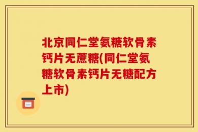 北京同仁堂氨糖软骨素钙片无蔗糖(同仁堂氨糖软骨素钙片无糖配方上市)