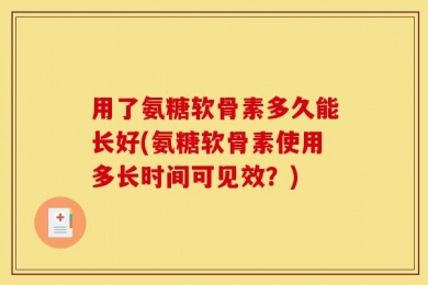 用了氨糖软骨素多久能长好(氨糖软骨素使用多长时间可见效？)