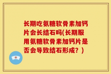 长期吃氨糖软骨素加钙片会长结石吗(长期服用氨糖软骨素加钙片是否会导致结石形成？)