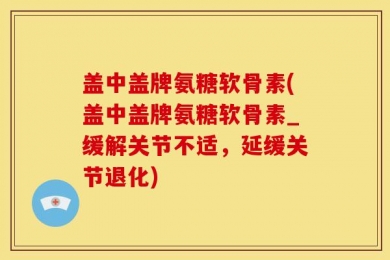盖中盖牌氨糖软骨素(盖中盖牌氨糖软骨素_缓解关节不适，延缓关节退化)