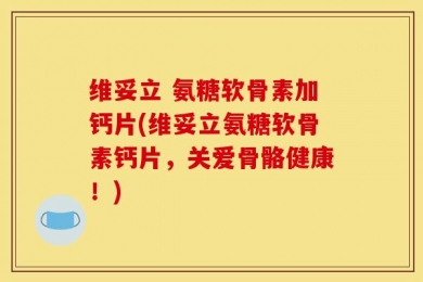 维妥立 氨糖软骨素加钙片(维妥立氨糖软骨素钙片，关爱骨骼健康！)