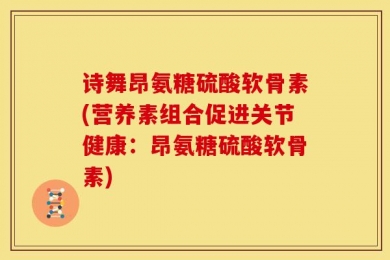 诗舞昂氨糖硫酸软骨素(营养素组合促进关节健康：昂氨糖硫酸软骨素)