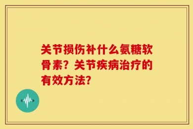 关节损伤补什么氨糖软骨素？关节疾病治疗的有效方法？