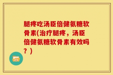 腿疼吃汤臣倍健氨糖软骨素(治疗腿疼，汤臣倍健氨糖软骨素有效吗？)