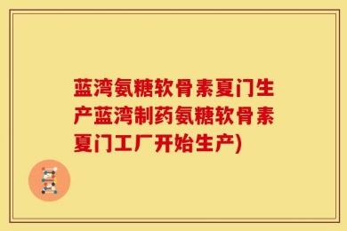 蓝湾氨糖软骨素夏门生产蓝湾制药氨糖软骨素夏门工厂开始生产)