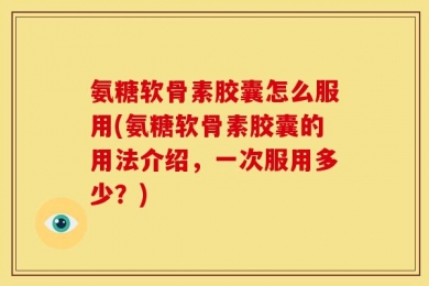 氨糖软骨素胶囊怎么服用(氨糖软骨素胶囊的用法介绍，一次服用多少？)