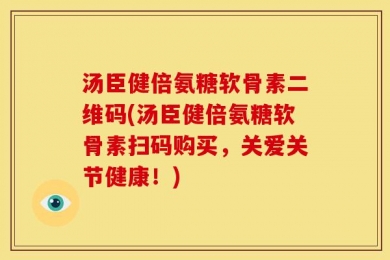 汤臣健倍氨糖软骨素二维码(汤臣健倍氨糖软骨素扫码购买，关爱关节健康！)