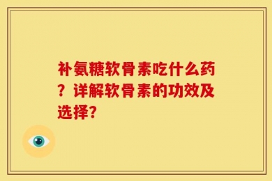 补氨糖软骨素吃什么药？详解软骨素的功效及选择？
