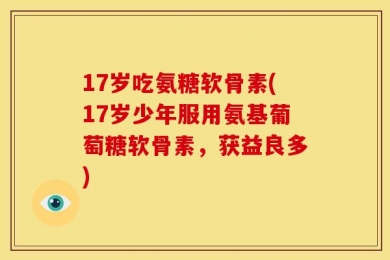 17岁吃氨糖软骨素(17岁少年服用氨基葡萄糖软骨素，获益良多)