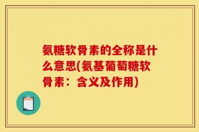 氨糖软骨素的全称是什么意思(氨基葡萄糖软骨素：含义及作用)