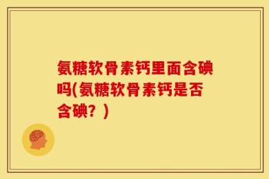 氨糖软骨素钙里面含碘吗(氨糖软骨素钙是否含碘？)