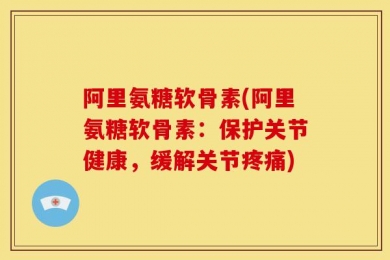 阿里氨糖软骨素(阿里氨糖软骨素：保护关节健康，缓解关节疼痛)