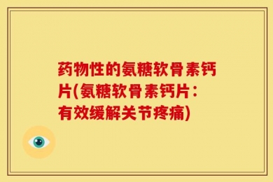 药物性的氨糖软骨素钙片(氨糖软骨素钙片：有效缓解关节疼痛)