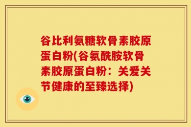 谷比利氨糖软骨素胶原蛋白粉(谷氨酰胺软骨素胶原蛋白粉：关爱关节健康的至臻选择)