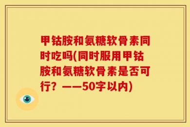 甲钴胺和氨糖软骨素同时吃吗?同时服用甲钴胺和氨糖软骨素是否可行？