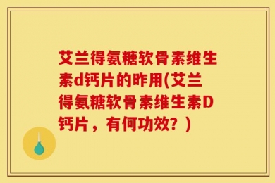 艾兰得氨糖软骨素维生素d钙片的昨用(艾兰得氨糖软骨素维生素D钙片，有何功效？)