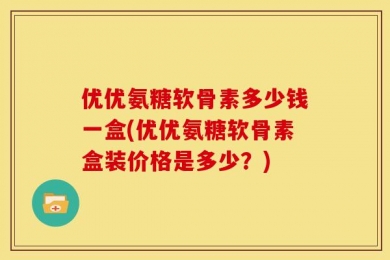 优优氨糖软骨素多少钱一盒(优优氨糖软骨素盒装价格是多少？)